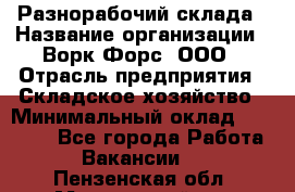 Разнорабочий склада › Название организации ­ Ворк Форс, ООО › Отрасль предприятия ­ Складское хозяйство › Минимальный оклад ­ 32 000 - Все города Работа » Вакансии   . Пензенская обл.,Мокшанский р-н